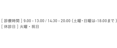 [診療時間] 9:00 - 13:00 / 14:30 - 20:00（土曜は-18:00まで）[休診日] 火曜・日曜・祝日