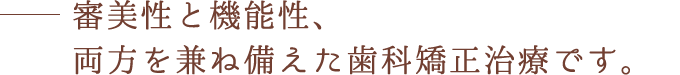 審美性と機能性、両方を兼ね備えた歯科矯正治療です。