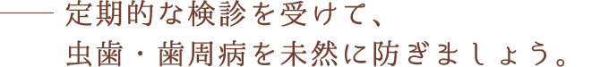 定期的な検診を受けて、虫歯・歯周病を未然に防ぎましょう。